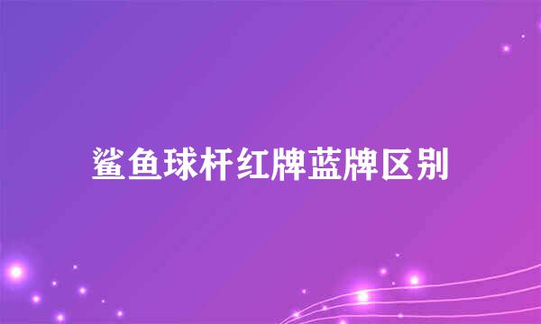 鲨鱼球杆红牌蓝牌区别