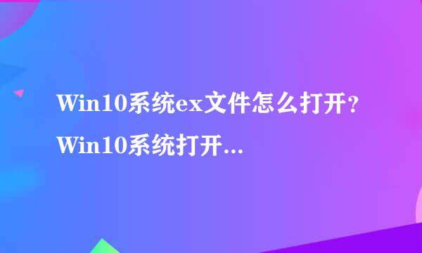 Win10系统ex文件怎么打开？Win10系统打开ex文件的方法