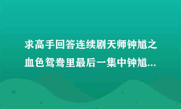 求高手回答连续剧天师钟馗之血色鸳鸯里最后一集中钟馗和周馥生的一些问题！详细如下！