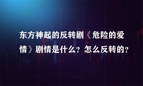 东方神起的反转剧《危险的爱情》剧情是什么？怎么反转的？