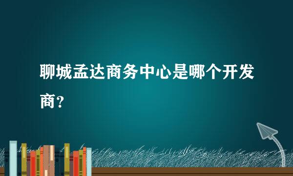 聊城孟达商务中心是哪个开发商？