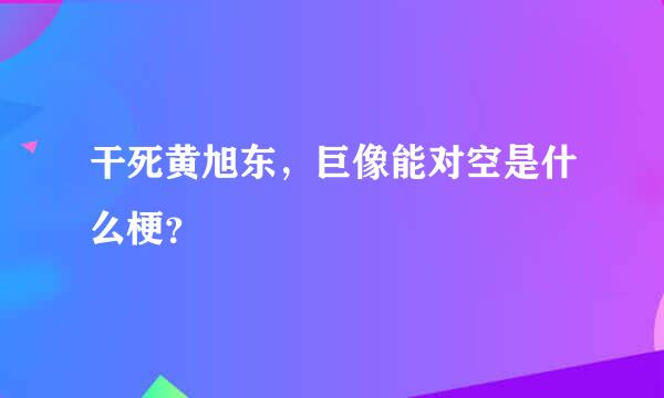 干死黄旭东，巨像能对空是什么梗？