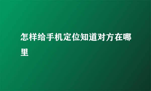 怎样给手机定位知道对方在哪里