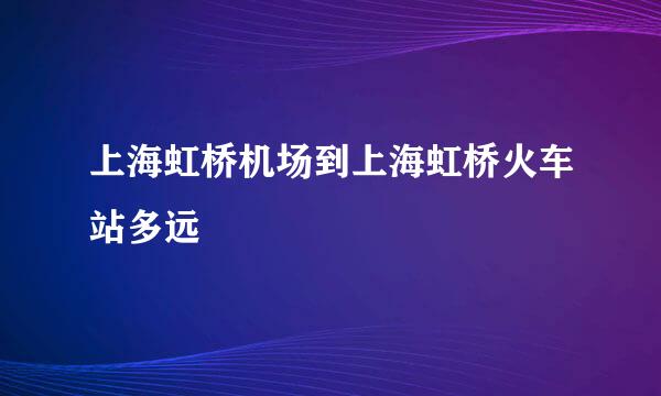 上海虹桥机场到上海虹桥火车站多远