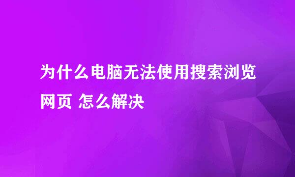 为什么电脑无法使用搜索浏览网页 怎么解决