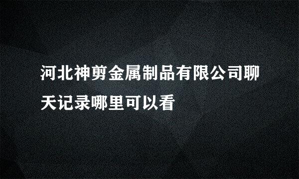 河北神剪金属制品有限公司聊天记录哪里可以看