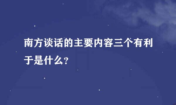 南方谈话的主要内容三个有利于是什么？