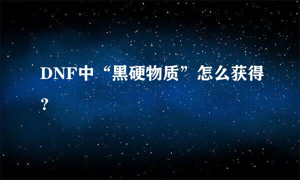 DNF中“黑硬物质”怎么获得？