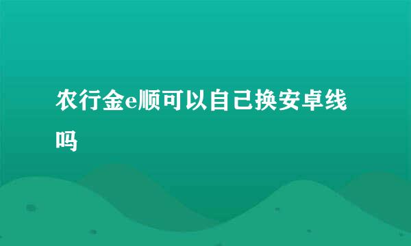 农行金e顺可以自己换安卓线吗