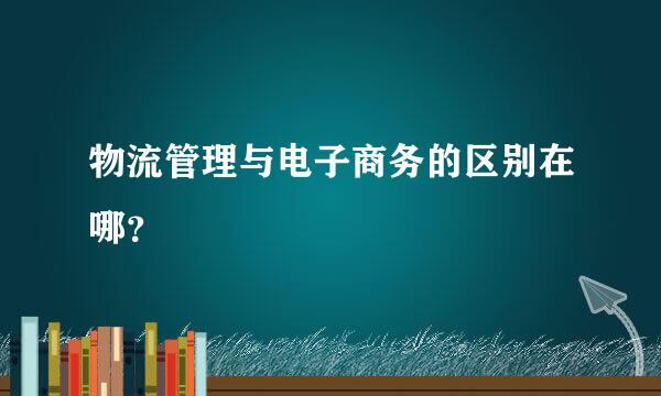 物流管理与电子商务的区别在哪？