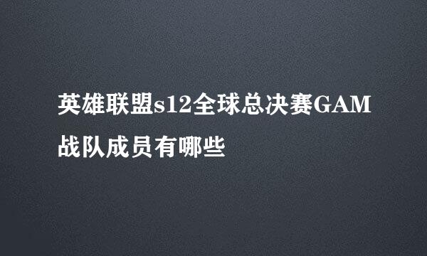 英雄联盟s12全球总决赛GAM战队成员有哪些