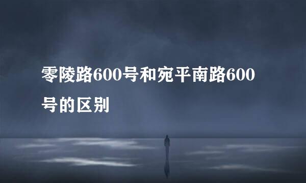 零陵路600号和宛平南路600号的区别