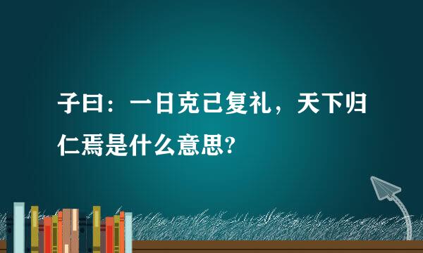 子曰：一日克己复礼，天下归仁焉是什么意思?