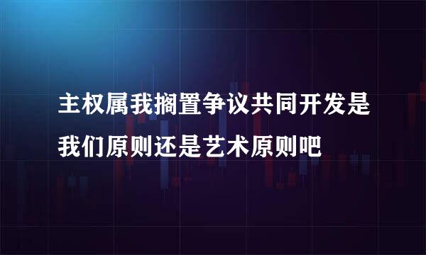 主权属我搁置争议共同开发是我们原则还是艺术原则吧