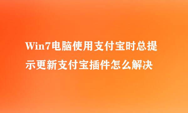 Win7电脑使用支付宝时总提示更新支付宝插件怎么解决