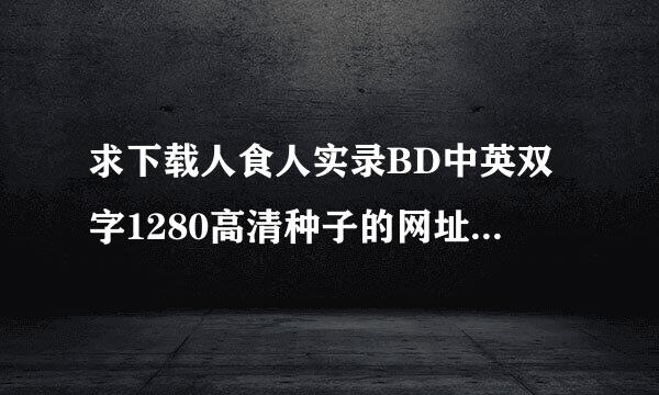 求下载人食人实录BD中英双字1280高清种子的网址有发必采纳