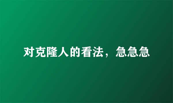 对克隆人的看法，急急急