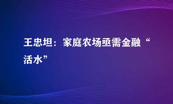 王忠坦：家庭农场亟需金融“活水”