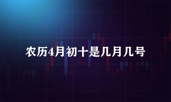 农历4月初十是几月几号