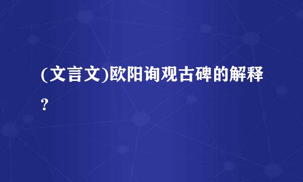 (文言文)欧阳询观古碑的解释?