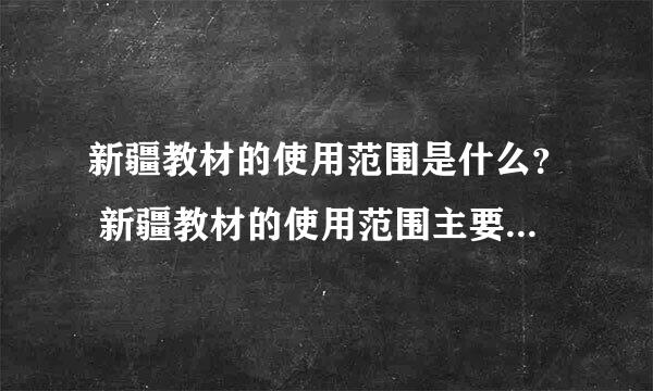 新疆教材的使用范围是什么？ 新疆教材的使用范围主要包括哪些方面？