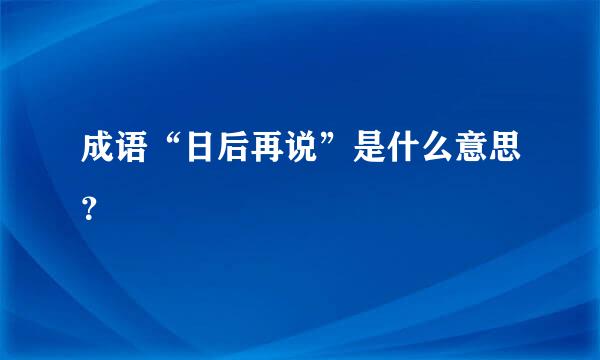 成语“日后再说”是什么意思？