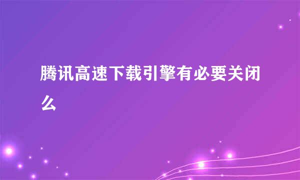 腾讯高速下载引擎有必要关闭么