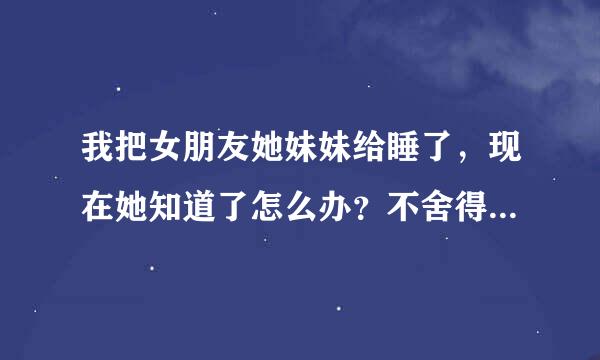 我把女朋友她妹妹给睡了，现在她知道了怎么办？不舍得分开求高招