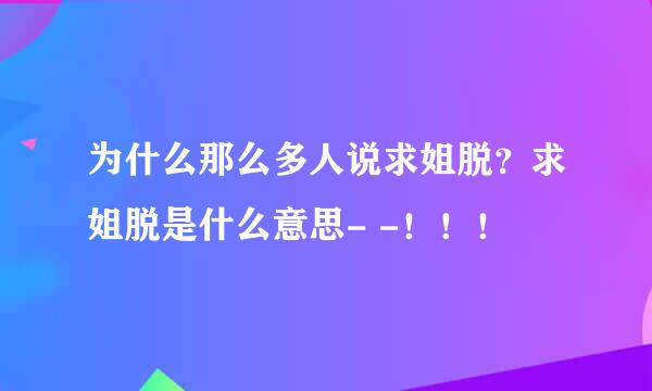 为什么那么多人说求姐脱？求姐脱是什么意思- -！！！