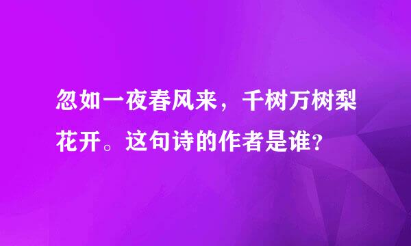 忽如一夜春风来，千树万树梨花开。这句诗的作者是谁？