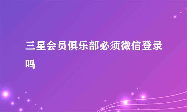 三星会员俱乐部必须微信登录吗