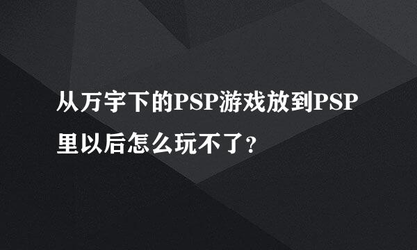 从万宇下的PSP游戏放到PSP里以后怎么玩不了？