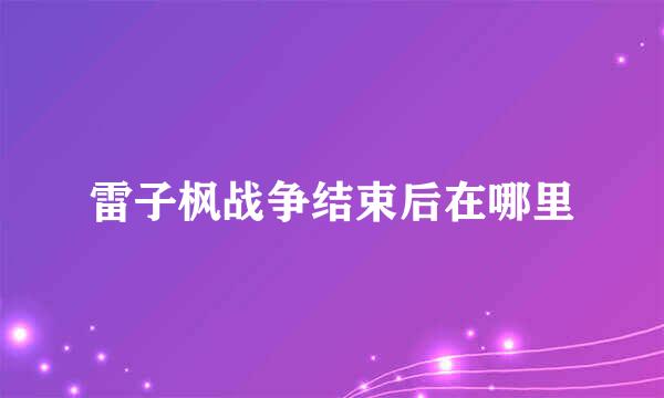 雷子枫战争结束后在哪里