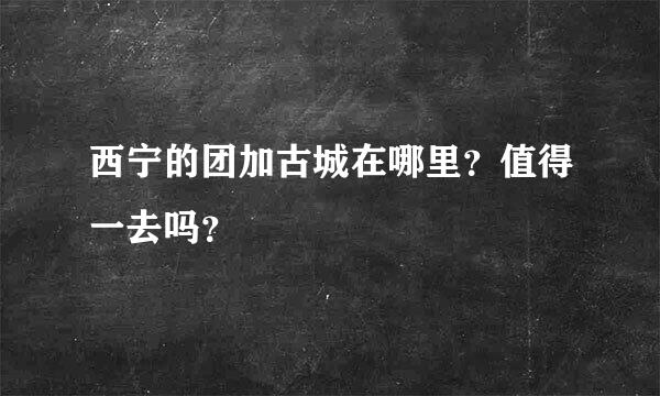 西宁的团加古城在哪里？值得一去吗？