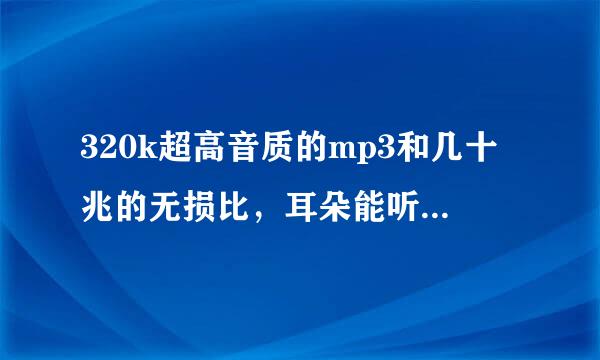 320k超高音质的mp3和几十兆的无损比，耳朵能听出区别吗？