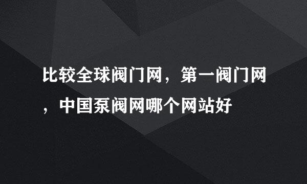 比较全球阀门网，第一阀门网，中国泵阀网哪个网站好