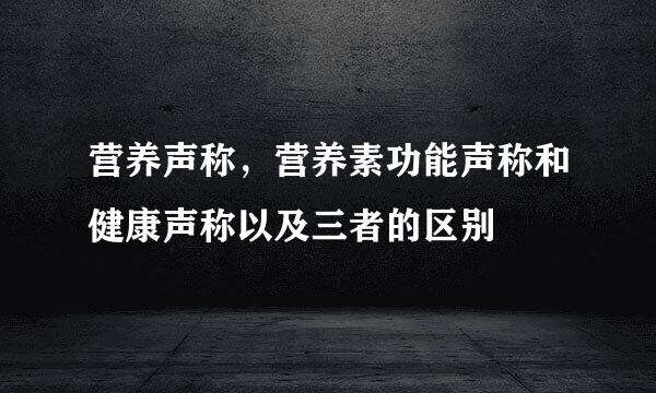 营养声称，营养素功能声称和健康声称以及三者的区别