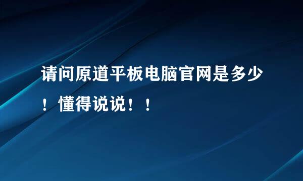 请问原道平板电脑官网是多少！懂得说说！！