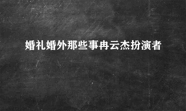 婚礼婚外那些事冉云杰扮演者