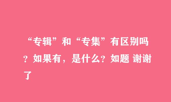 “专辑”和“专集”有区别吗？如果有，是什么？如题 谢谢了