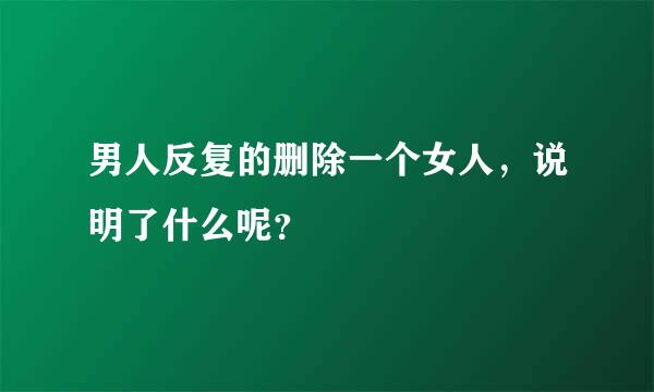 男人反复的删除一个女人，说明了什么呢？