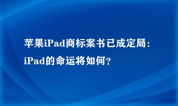 苹果iPad商标案书已成定局：iPad的命运将如何？