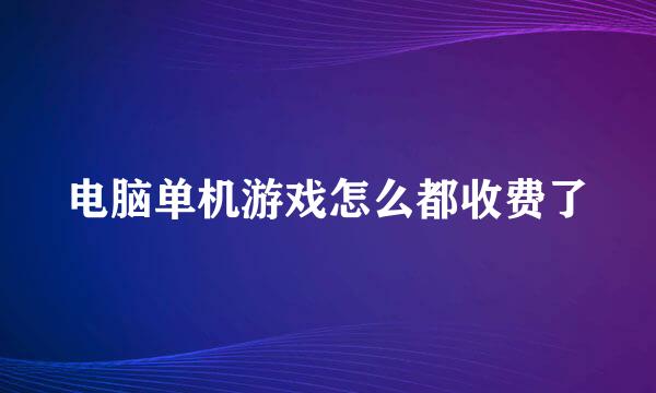 电脑单机游戏怎么都收费了