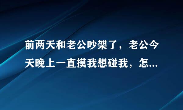 前两天和老公吵架了，老公今天晚上一直摸我想碰我，怎么办呢，看见他都生气