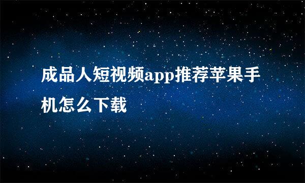 成品人短视频app推荐苹果手机怎么下载