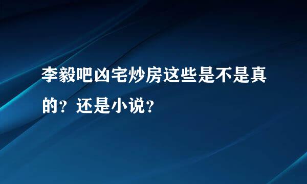 李毅吧凶宅炒房这些是不是真的？还是小说？