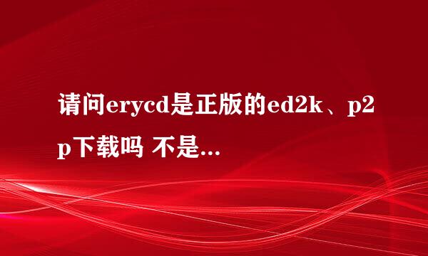 请问erycd是正版的ed2k、p2p下载吗 不是emule 懂的来 新手 以前一直用迅雷旋风的……