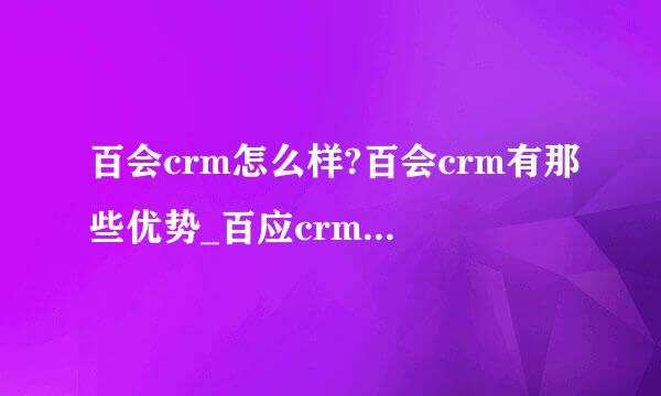 百会crm怎么样?百会crm有那些优势_百应crm是干什么的