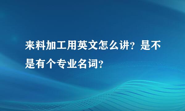 来料加工用英文怎么讲？是不是有个专业名词？