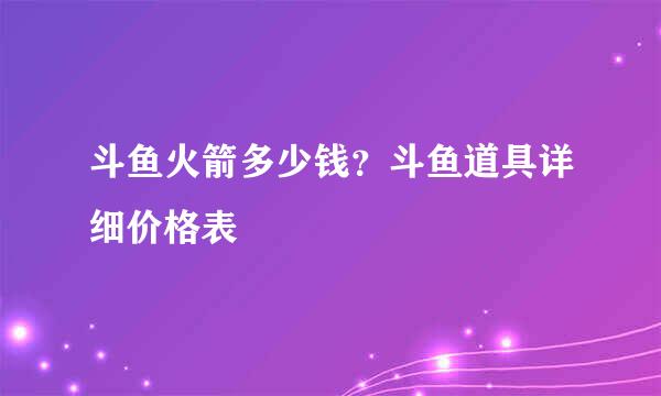 斗鱼火箭多少钱？斗鱼道具详细价格表